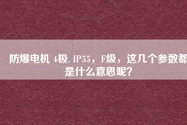 防爆電機(jī) 4極, IP55，F(xiàn)級(jí)，這幾個(gè)參數(shù)都是什么意思呢？