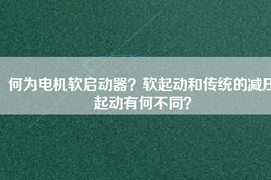 何為電機(jī)軟啟動(dòng)器？軟起動(dòng)和傳統(tǒng)的減壓起動(dòng)有何不同？