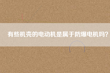 有些機(jī)殼的電動(dòng)機(jī)是屬于防爆電機(jī)嗎？