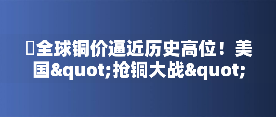 全球銅價(jià)逼近歷史高位！美國"搶銅大戰(zhàn)"或引發(fā)庫存失衡危機(jī)全球銅價(jià)逼近歷史高位！美國"搶銅大戰(zhàn)"或引發(fā)庫存失衡危機(jī)